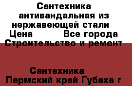 Сантехника антивандальная из нержавеющей стали › Цена ­ 100 - Все города Строительство и ремонт » Сантехника   . Пермский край,Губаха г.